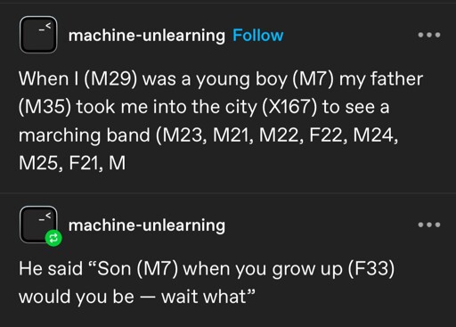 A tumblr post by @machine-unlearning, saying:   When I (M29) was a young boy (M7) my father (M35) took me into the city (X167) to see a marching band (M23, M21, M22, F22, M24, M25, F21, M  He said "Son (M7) when you grow up (F33) would you be — wait what"