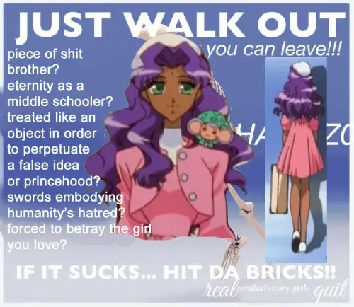 A meme showing Anthy from the anime Revolutionary Girl Utena. It says: piece of shit brother? eternity as a middle schooler? treated like an object in order to perpetuate a false idea or princehood? swords embodying humanity's hatred? forced to betray the girl you love? JUST WALK OUT! you can leave!!! IF IT SUCKS... HIT DA BRICKS!! real revolutionary girls quit