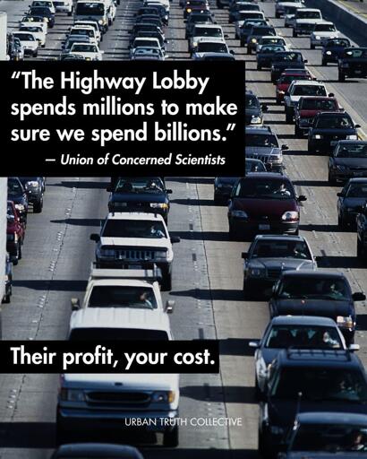 Poster di urban truth 

Sullo sfondo una foto do un'autostrada congestionata
Testo:

La lobby dell'autostrada spende MILIONI per acquistare la dipendenza dall'auto, per assicurarsi che tutti noi dobbiamo spendere MILIARDI
Il loro profitto, i tuoi costi
