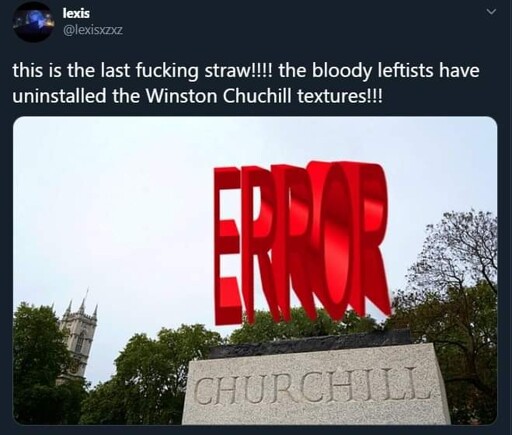tweet. image is a Winston Churchill statue, but instead of the statue it's the "ERROR" texture from Source games. tweet text reads "this is the last fucking straw!!!! the blood leftists have uninstalled the Winston Churchill textures!!!"