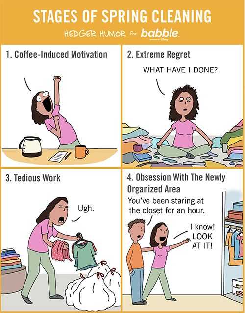 LE QUATTRO FASI DELLE PULIZIE DI PRIMAVERA - (Vignetta di HEDGER HUMOR per BABBLE) 
1. Motivazione indotta dal caffè
2. Estremo rammarico
COSA HO FATTO?
3. Lavoro noioso
- Uffa!
4. Ossessione per l'area appena organizzata
AMMIRARE IL TUTTO
- Ehi, Stai fissando l'armadio da un'ora.
- Lo so!