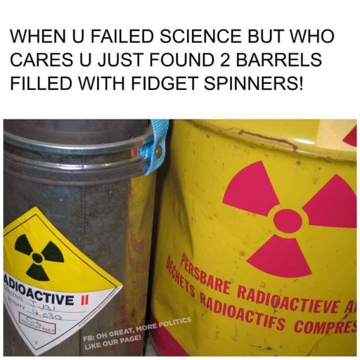 Image of two barrels of radioactive substances captioned: "When u failed science but who cares you just found two barrels of fidget spinners!"