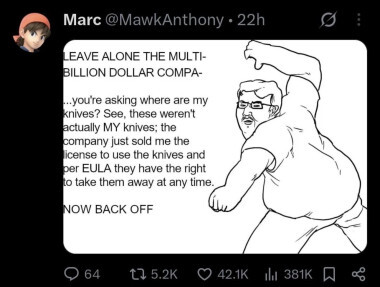 Meme of a fat dude in glasses holding ready-to-stab position without the knife in hands and saying “LEAVE ALONE THE MULTIBILLION DOLLAR COMPA- ...you're asking where are my knives? See, these weren't actually MY knives; the company just sold me the license to use the knives and per EULA they have the right to take them away at any time. NOW BACK OFF“