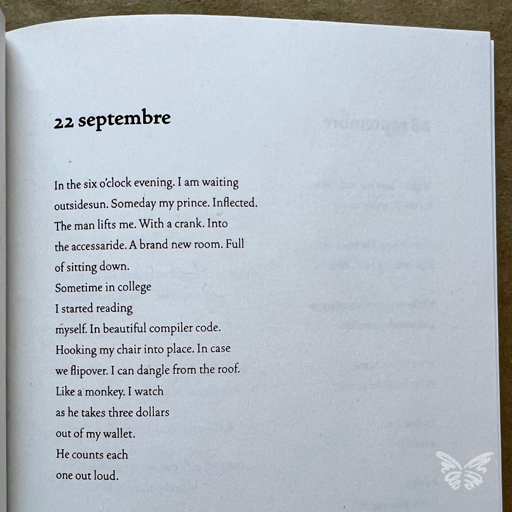 22 septembre (poem by Latif Askia Ba)

In the six o'clock evening. I am waiting 
outsidesun. Someday my prince. Inflected.
The man lifts me. With a crank. Into
the accessaride. A brand new room. Full
of sitting down. 
Sometime in college
I started reading
myself. In beautiful compiler code.
Hooking my chair into place. In case
we flipover. I can dangle from the roof. 
Like a monkey. I watch
as he takes three dollars
out of my wallet. 
He counts each
one out loud. 
